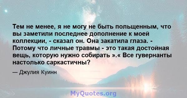 Тем не менее, я не могу не быть польщенным, что вы заметили последнее дополнение к моей коллекции, - сказал он. Она закатила глаза. - Потому что личные травмы - это такая достойная вещь, которую нужно собирать ».« Все