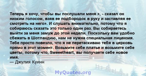 Теперь я хочу, чтобы вы послушали меня », - сказал он низким голосом, взяв ее подбородок в руку и заставляя ее смотреть на него». И слушать внимательно, потому что я собираюсь сказать это только один раз. Вы собираетесь 