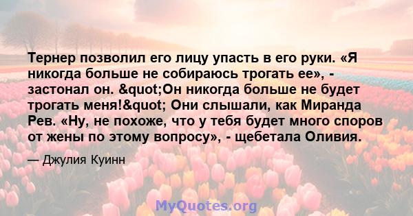 Тернер позволил его лицу упасть в его руки. «Я никогда больше не собираюсь трогать ее», - застонал он. "Он никогда больше не будет трогать меня!" Они слышали, как Миранда Рев. «Ну, не похоже, что у тебя будет