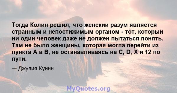 Тогда Колин решил, что женский разум является странным и непостижимым органом - тот, который ни один человек даже не должен пытаться понять. Там не было женщины, которая могла перейти из пункта А в В, не останавливаясь