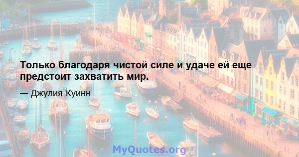 Только благодаря чистой силе и удаче ей еще предстоит захватить мир.