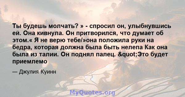 Ты будешь молчать? » - спросил он, улыбнувшись ей. Она кивнула. Он притворился, что думает об этом.« Я не верю тебе/»она положила руки на бедра, которая должна была быть нелепа Как она была из талии. Он поднял палец.