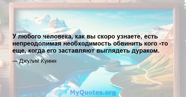 У любого человека, как вы скоро узнаете, есть непреодолимая необходимость обвинить кого -то еще, когда его заставляют выглядеть дураком.