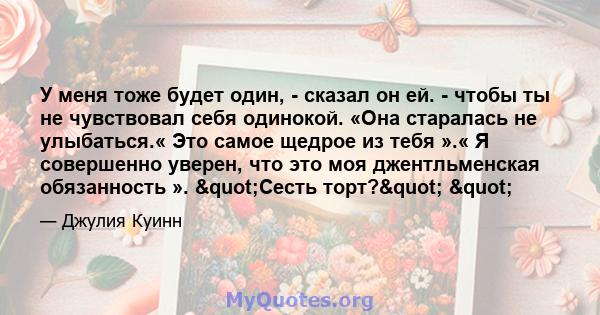 У меня тоже будет один, - сказал он ей. - чтобы ты не чувствовал себя одинокой. «Она старалась не улыбаться.« Это самое щедрое из тебя ».« Я совершенно уверен, что это моя джентльменская обязанность ». "Сесть