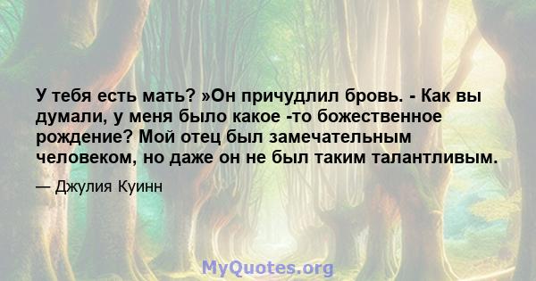 У тебя есть мать? »Он причудлил бровь. - Как вы думали, у меня было какое -то божественное рождение? Мой отец был замечательным человеком, но даже он не был таким талантливым.