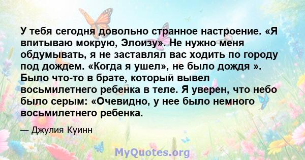 У тебя сегодня довольно странное настроение. «Я впитываю мокрую, Элоизу». Не нужно меня обдумывать, я не заставлял вас ходить по городу под дождем. «Когда я ушел», не было дождя ». Было что-то в брате, который вывел