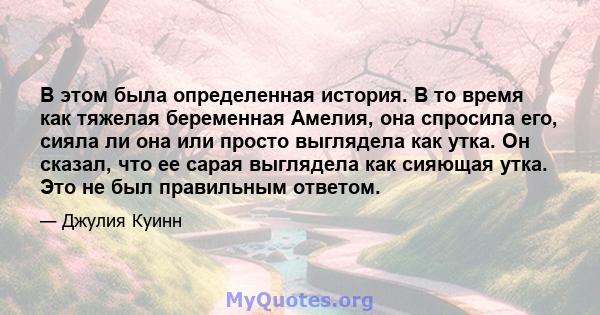 В этом была определенная история. В то время как тяжелая беременная Амелия, она спросила его, сияла ли она или просто выглядела как утка. Он сказал, что ее сарая выглядела как сияющая утка. Это не был правильным ответом.