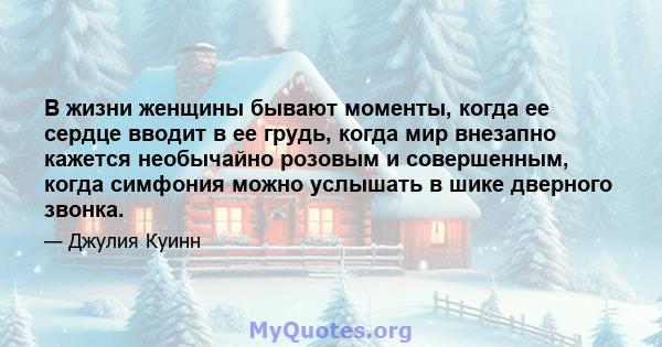 В жизни женщины бывают моменты, когда ее сердце вводит в ее грудь, когда мир внезапно кажется необычайно розовым и совершенным, когда симфония можно услышать в шике дверного звонка.