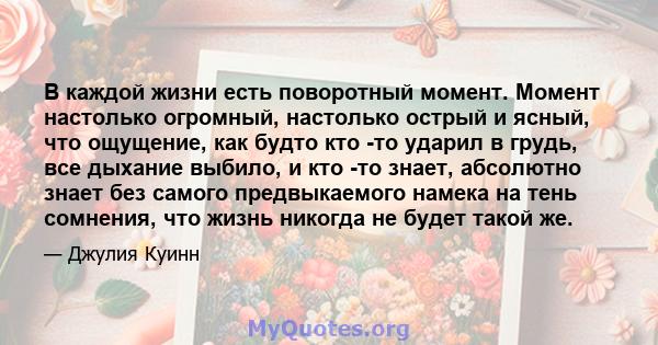 В каждой жизни есть поворотный момент. Момент настолько огромный, настолько острый и ясный, что ощущение, как будто кто -то ударил в грудь, все дыхание выбило, и кто -то знает, абсолютно знает без самого предвыкаемого