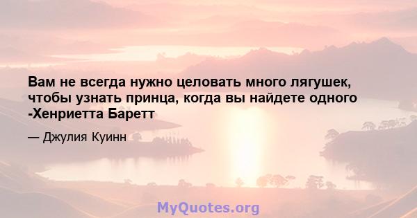 Вам не всегда нужно целовать много лягушек, чтобы узнать принца, когда вы найдете одного -Хенриетта Баретт