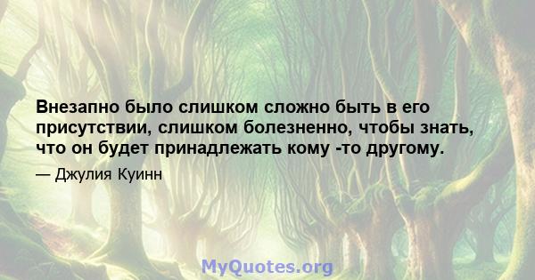 Внезапно было слишком сложно быть в его присутствии, слишком болезненно, чтобы знать, что он будет принадлежать кому -то другому.