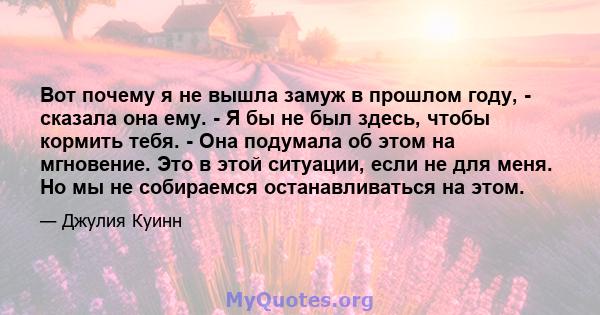 Вот почему я не вышла замуж в прошлом году, - сказала она ему. - Я бы не был здесь, чтобы кормить тебя. - Она подумала об этом на мгновение. Это в этой ситуации, если не для меня. Но мы не собираемся останавливаться на