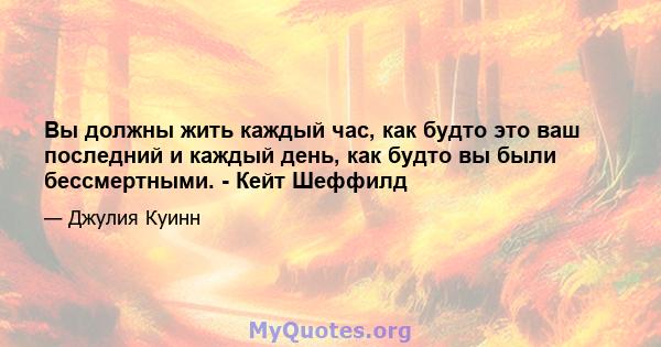 Вы должны жить каждый час, как будто это ваш последний и каждый день, как будто вы были бессмертными. - Кейт Шеффилд