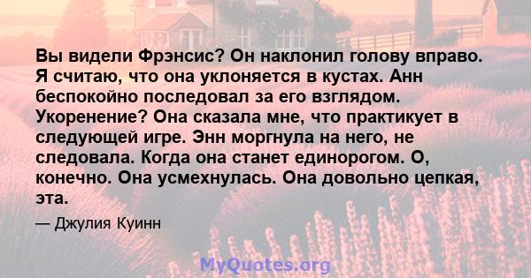 Вы видели Фрэнсис? Он наклонил голову вправо. Я считаю, что она уклоняется в кустах. Анн беспокойно последовал за его взглядом. Укоренение? Она сказала мне, что практикует в следующей игре. Энн моргнула на него, не