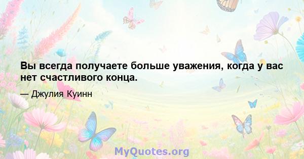 Вы всегда получаете больше уважения, когда у вас нет счастливого конца.