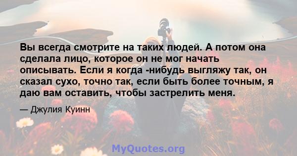 Вы всегда смотрите на таких людей. А потом она сделала лицо, которое он не мог начать описывать. Если я когда -нибудь выгляжу так, он сказал сухо, точно так, если быть более точным, я даю вам оставить, чтобы застрелить