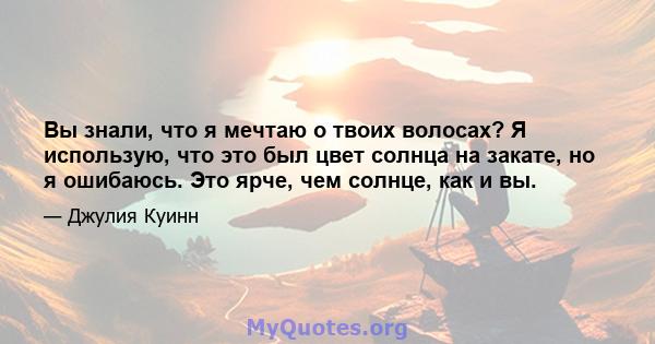 Вы знали, что я мечтаю о твоих волосах? Я использую, что это был цвет солнца на закате, но я ошибаюсь. Это ярче, чем солнце, как и вы.