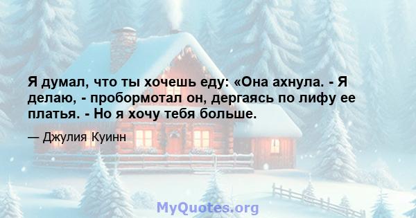 Я думал, что ты хочешь еду: «Она ахнула. - Я делаю, - пробормотал он, дергаясь по лифу ее платья. - Но я хочу тебя больше.