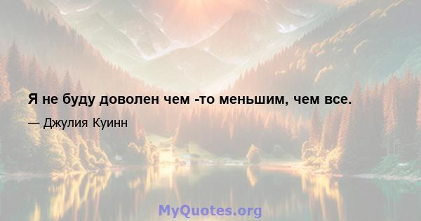 Я не буду доволен чем -то меньшим, чем все.