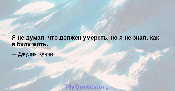 Я не думал, что должен умереть, но я не знал, как я буду жить.