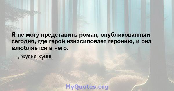 Я не могу представить роман, опубликованный сегодня, где герой изнасиловает героиню, и она влюбляется в него.