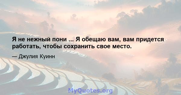 Я не нежный пони ... Я обещаю вам, вам придется работать, чтобы сохранить свое место.