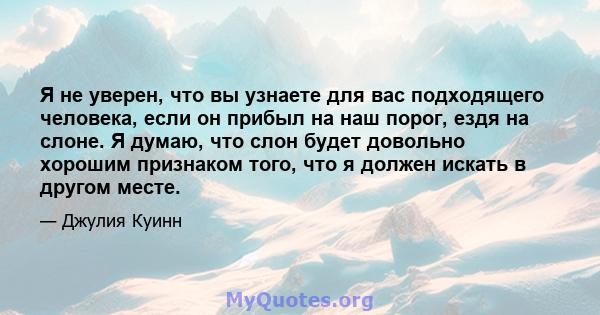 Я не уверен, что вы узнаете для вас подходящего человека, если он прибыл на наш порог, ездя на слоне. Я думаю, что слон будет довольно хорошим признаком того, что я должен искать в другом месте.