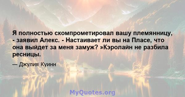 Я полностью скомпрометировал вашу племянницу, - заявил Алекс. - Настаивает ли вы на Пласе, что она выйдет за меня замуж? »Кэролайн не разбила ресницы.