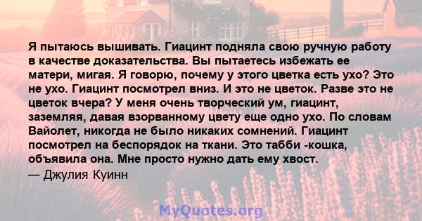 Я пытаюсь вышивать. Гиацинт подняла свою ручную работу в качестве доказательства. Вы пытаетесь избежать ее матери, мигая. Я говорю, почему у этого цветка есть ухо? Это не ухо. Гиацинт посмотрел вниз. И это не цветок.