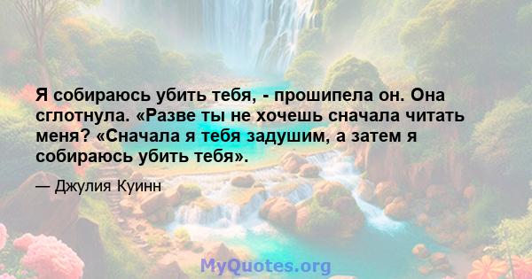 Я собираюсь убить тебя, - прошипела он. Она сглотнула. «Разве ты не хочешь сначала читать меня? «Сначала я тебя задушим, а затем я собираюсь убить тебя».