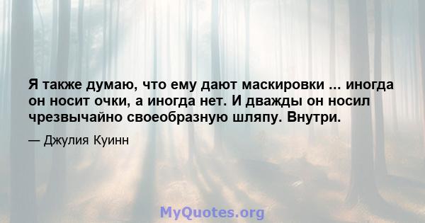 Я также думаю, что ему дают маскировки ... иногда он носит очки, а иногда нет. И дважды он носил чрезвычайно своеобразную шляпу. Внутри.