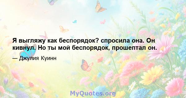 Я выгляжу как беспорядок? спросила она. Он кивнул. Но ты мой беспорядок, прошептал он.