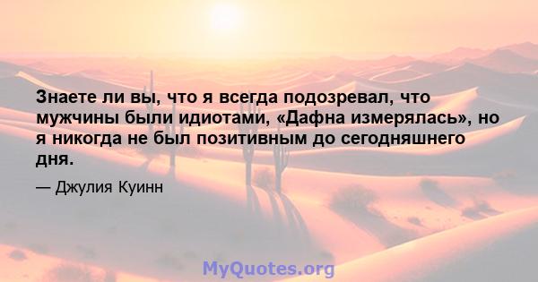 Знаете ли вы, что я всегда подозревал, что мужчины были идиотами, «Дафна измерялась», но я никогда не был позитивным до сегодняшнего дня.