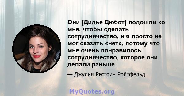 Они [Дидье Дюбот] подошли ко мне, чтобы сделать сотрудничество, и я просто не мог сказать «нет», потому что мне очень понравилось сотрудничество, которое они делали раньше.