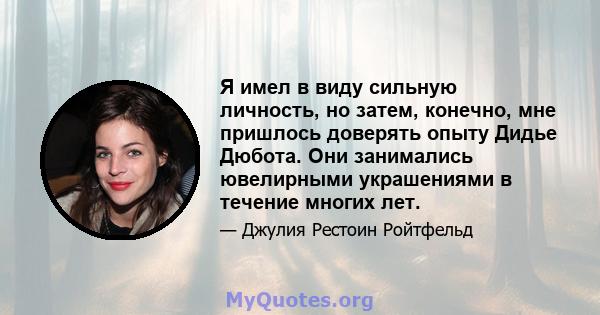 Я имел в виду сильную личность, но затем, конечно, мне пришлось доверять опыту Дидье Дюбота. Они занимались ювелирными украшениями в течение многих лет.