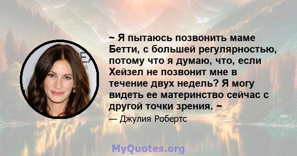 ~ Я пытаюсь позвонить маме Бетти, с большей регулярностью, потому что я думаю, что, если Хейзел не позвонит мне в течение двух недель? Я могу видеть ее материнство сейчас с другой точки зрения. ~