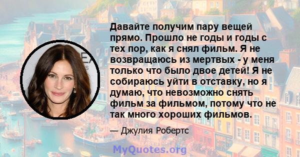 Давайте получим пару вещей прямо. Прошло не годы и годы с тех пор, как я снял фильм. Я не возвращаюсь из мертвых - у меня только что было двое детей! Я не собираюсь уйти в отставку, но я думаю, что невозможно снять