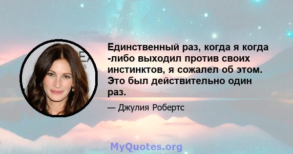 Единственный раз, когда я когда -либо выходил против своих инстинктов, я сожалел об этом. Это был действительно один раз.