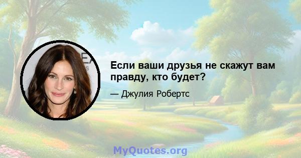 Если ваши друзья не скажут вам правду, кто будет?