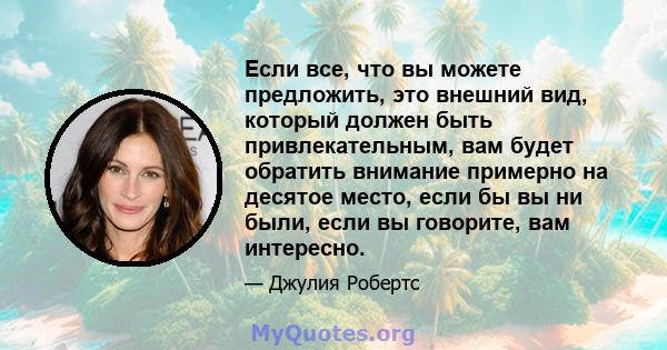 Если все, что вы можете предложить, это внешний вид, который должен быть привлекательным, вам будет обратить внимание примерно на десятое место, если бы вы ни были, если вы говорите, вам интересно.