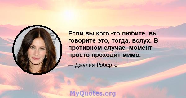 Если вы кого -то любите, вы говорите это, тогда, вслух. В противном случае, момент просто проходит мимо.