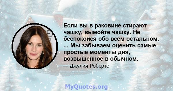 Если вы в раковине стирают чашку, вымойте чашку. Не беспокойся обо всем остальном. ... Мы забываем оценить самые простые моменты дня, возвышенное в обычном.