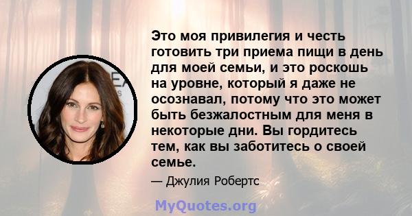 Это моя привилегия и честь готовить три приема пищи в день для моей семьи, и это роскошь на уровне, который я даже не осознавал, потому что это может быть безжалостным для меня в некоторые дни. Вы гордитесь тем, как вы