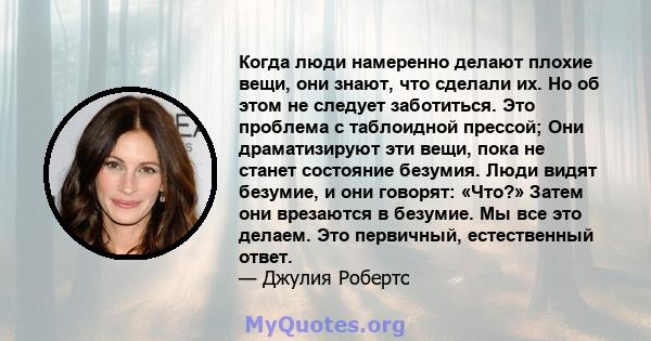 Когда люди намеренно делают плохие вещи, они знают, что сделали их. Но об этом не следует заботиться. Это проблема с таблоидной прессой; Они драматизируют эти вещи, пока не станет состояние безумия. Люди видят безумие,