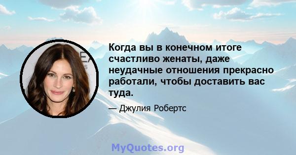 Когда вы в конечном итоге счастливо женаты, даже неудачные отношения прекрасно работали, чтобы доставить вас туда.