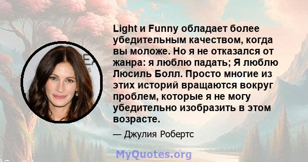 Light и Funny обладает более убедительным качеством, когда вы моложе. Но я не отказался от жанра: я люблю падать; Я люблю Люсиль Болл. Просто многие из этих историй вращаются вокруг проблем, которые я не могу