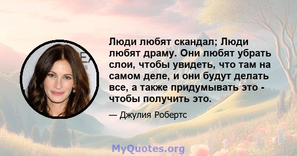 Люди любят скандал; Люди любят драму. Они любят убрать слои, чтобы увидеть, что там на самом деле, и они будут делать все, а также придумывать это - чтобы получить это.