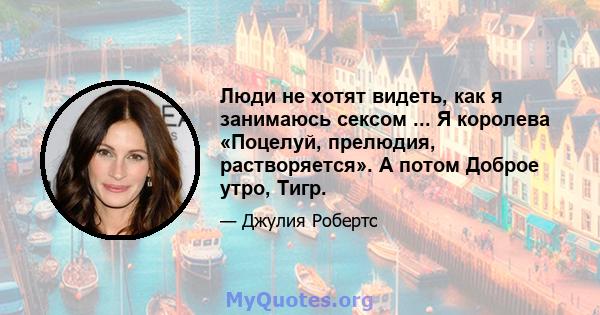 Люди не хотят видеть, как я занимаюсь сексом ... Я королева «Поцелуй, прелюдия, растворяется». А потом Доброе утро, Тигр.