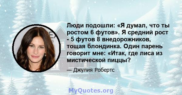 Люди подошли: «Я думал, что ты ростом 6 футов». Я средний рост - 5 футов 8 внедорожников, тощая блондинка. Один парень говорит мне: «Итак, где лиса из мистической пиццы?