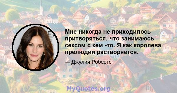 Мне никогда не приходилось притворяться, что занимаюсь сексом с кем -то. Я как королева прелюдии растворяется.